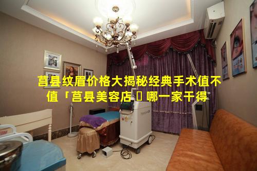 莒县纹眉价格大揭秘经典手术值不值「莒县美容店 ☘ 哪一家干得好」